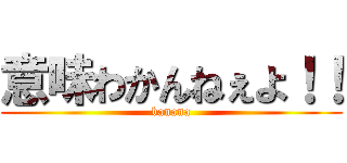意味わかんねぇよ！！ (banana)