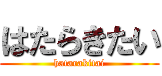 はたらきたい (hatarakitai)