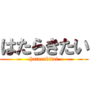 はたらきたい (hatarakitai)