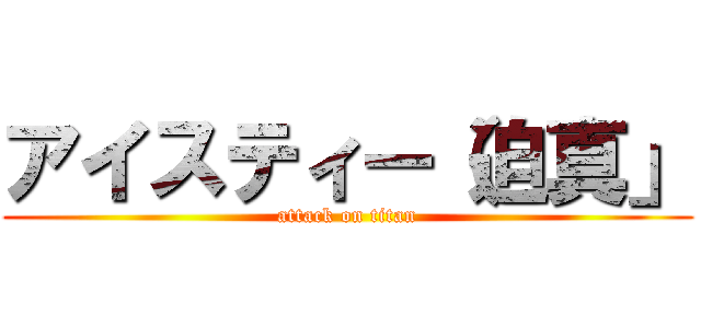 アイスティー（迫真」 (attack on titan)