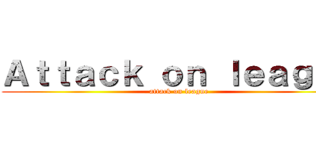 Ａｔｔａｃｋ ｏｎ ｌｅａｇｕｅ (attack on league)