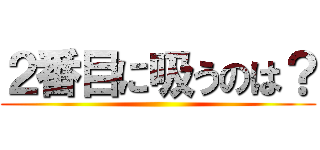 ２番目に吸うのは？ ()