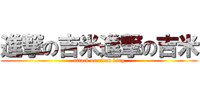 進撃の吉米進撃の吉米 (attack on titan king)