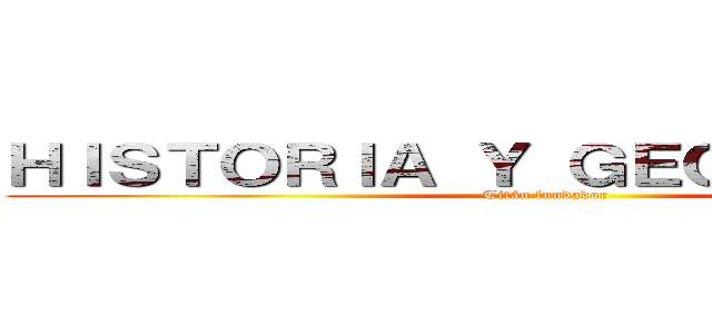 ＨＩＳＴＯＲＩＡ Ｙ ＧＥＯＧＲＡＦÍＡ  (Titán fundador )