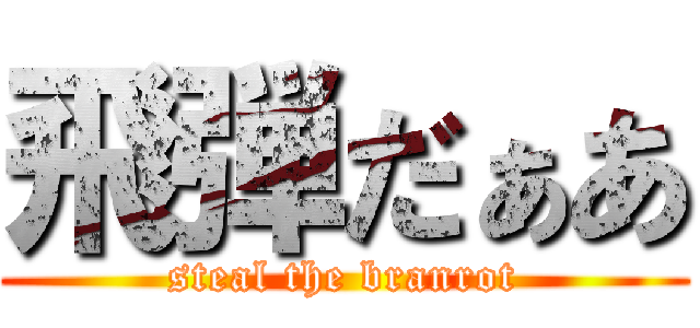 飛弾だぁあ (steal the branrot)