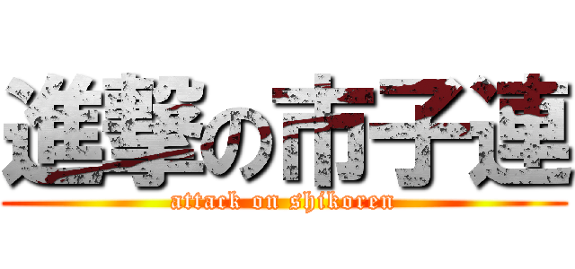 進撃の市子連 (attack on shikoren)