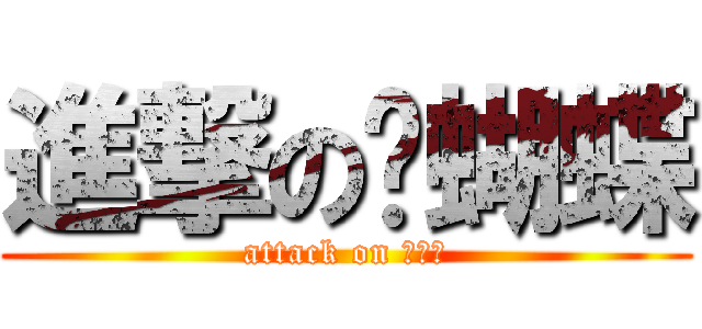 進撃の洨蝴蝶 (attack on 洨蝴蝶)