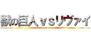 獣の巨人ｖｓリヴァイ (attack on titan)