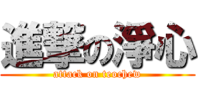進撃の淨心 (attack on teochew)