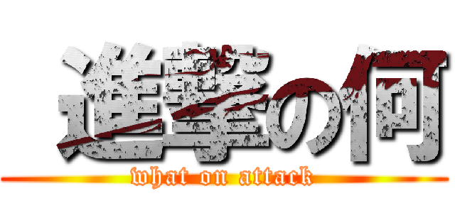  進撃の何 (what on attack)