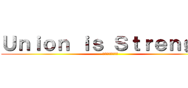 Ｕｎｉｏｎ ｉｓ Ｓｔｒｅｎｇｔｈ (～団結は力なり～)