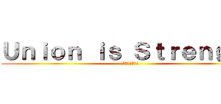 Ｕｎｉｏｎ ｉｓ Ｓｔｒｅｎｇｔｈ (～団結は力なり～)