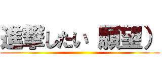 進撃したい（願望） ()