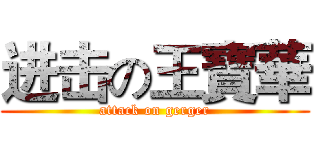 进击の王寶華 (attack on gerger)