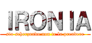ＩＲＯＮＩＡ (sto scherzando non te la prendere)