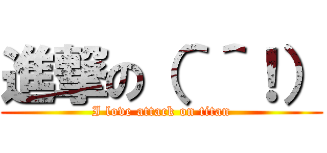 進撃の（＾＾！） (I love attack on titan)