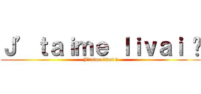 Ｊ’ｔａｉｍｅ ｌｉｖａｉ 😏 (J’taime livai 😏)