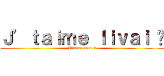Ｊ’ｔａｉｍｅ ｌｉｖａｉ 😏 (J’taime livai 😏)