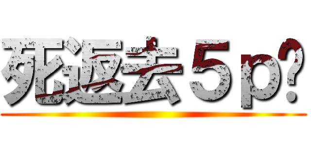 死返去５ｐ啦 ()