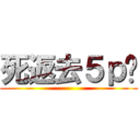 死返去５ｐ啦 ()