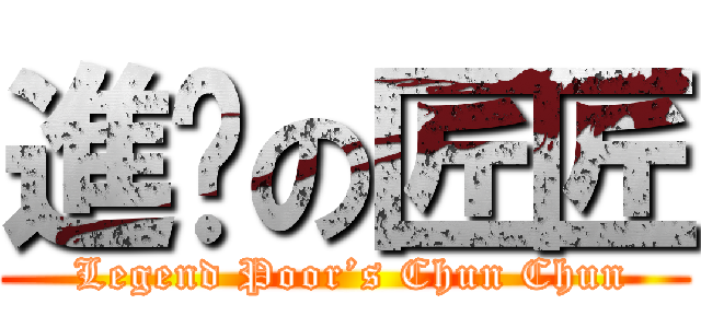 進擊の匠匠 ( Legend Poor’s Chun Chun)