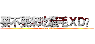 要不要來吃騷毛ＸＤ？ (attack on titan)