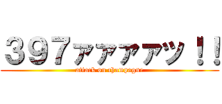 ３９７ァァァァッ！！ (attack on champagne)