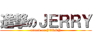 進撃のＪＥＲＲＹ (attack on JERRY)