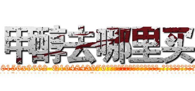 甲醇去哪里买 (甲醇去哪里买【电.话186x0156x9662-Q194843976林氏药业】我们做的是长期生意,靠的是老客户长期支持
参考消息网2月20日报道 韩媒称，“剩女多、离婚率高的城市，房价一定会上涨。”这是中国经济学家金岩石2016年12月参加在上海举行的房地产相关论坛时说的话。
)