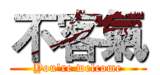 不客氣 (You're welcome)