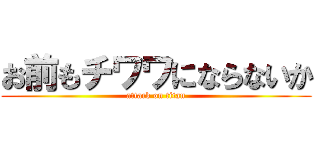 お前もチワワにならないか (attack on titan)