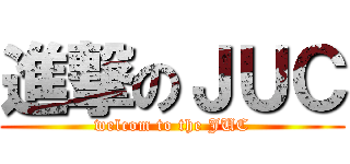 進撃のＪＵＣ (welcom to the JUC)