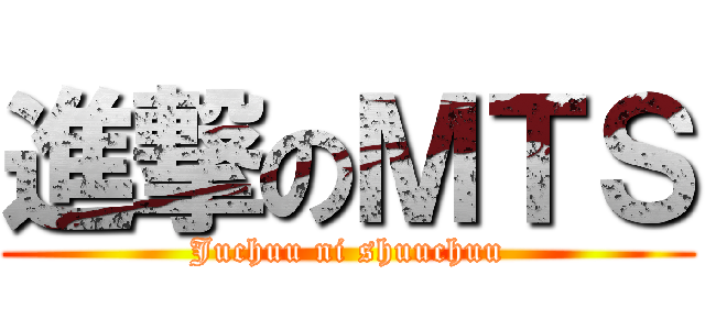 進撃のＭＴＳ (Juchuu ni shuuchuu)