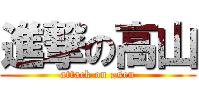 進撃の高山 (attack on πsen)