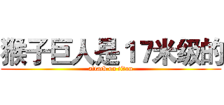 猴子巨人是１７米级的 (attack on titan)