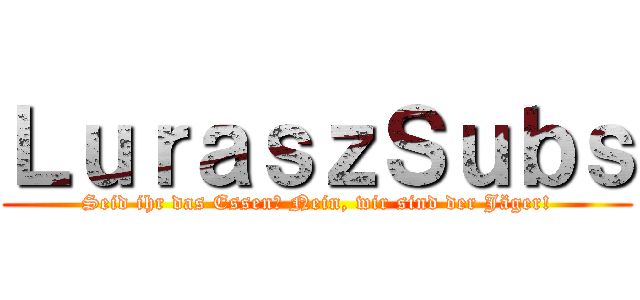 ＬｕｒａｓｚＳｕｂｓ (Seid ihr das Essen? Nein, wir sind der Jäger!)