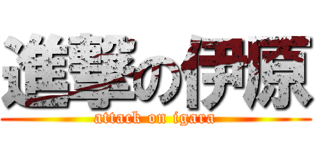 進撃の伊原 (attack on igara)