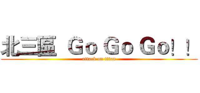 北三區  Ｇｏ Ｇｏ Ｇｏ！！ (attack on titan)