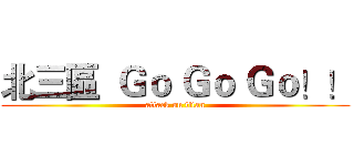 北三區  Ｇｏ Ｇｏ Ｇｏ！！ (attack on titan)