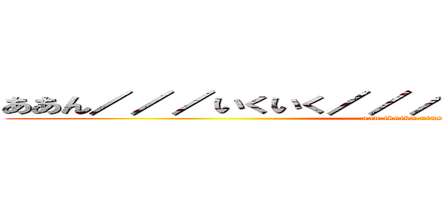 ああん／／／いくいく／／／妊娠しちゃんう／／／／ (aan ikuiku ninshityau)