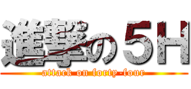 進撃の５Ｈ (attack on forty-four)