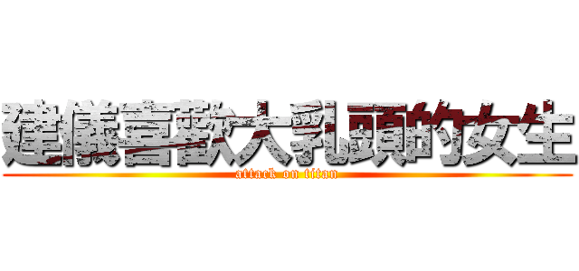 建儀喜歡大乳頭的女生 (attack on titan)