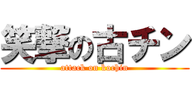 笑撃の古チン (attack on kochin)