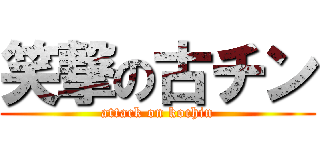 笑撃の古チン (attack on kochin)