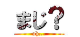 まじ？ (oh...)