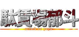 駄賃場郁斗 (attack on yuya)