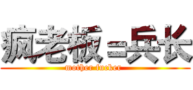 疯老板＝兵长 (mother fucker )