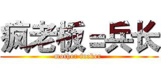 疯老板＝兵长 (mother fucker )