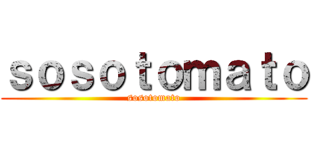 ｓｏｓｏｔｏｍａｔｏ (sosotomato)