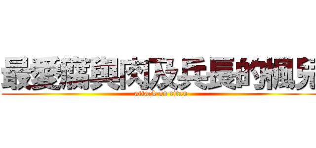 最愛腐與肉及兵長的楓兒 (attack on titan)